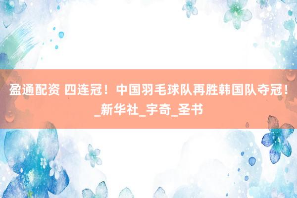 盈通配资 四连冠！中国羽毛球队再胜韩国队夺冠！_新华社_宇奇_圣书