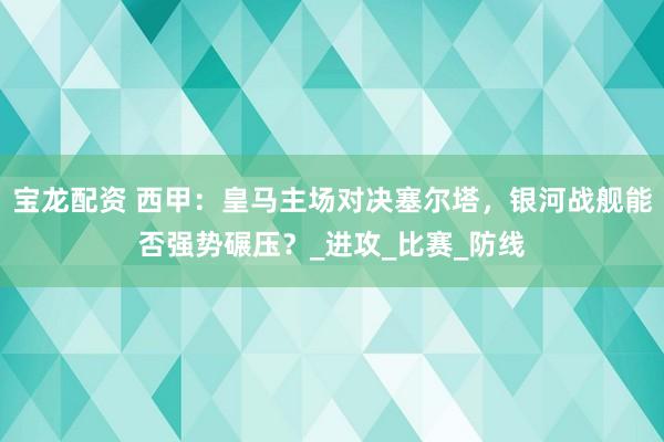 宝龙配资 西甲：皇马主场对决塞尔塔，银河战舰能否强势碾压？_进攻_比赛_防线