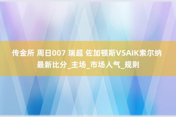 传金所 周日007 瑞超 佐加顿斯VSAIK索尔纳 最新比分_主场_市场人气_规则