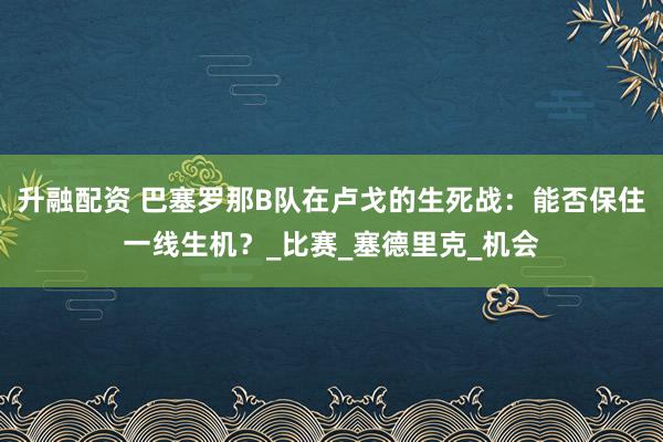 升融配资 巴塞罗那B队在卢戈的生死战：能否保住一线生机？_比赛_塞德里克_机会