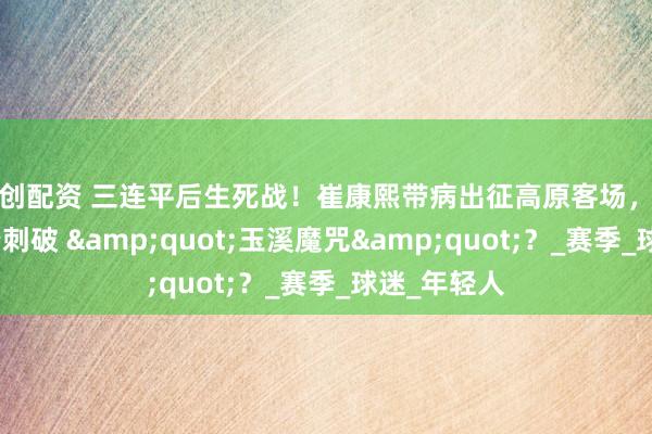 融创配资 三连平后生死战！崔康熙带病出征高原客场，泰山变阵能否刺破 &quot;玉溪魔咒&quot;？_赛季_球迷_年轻人