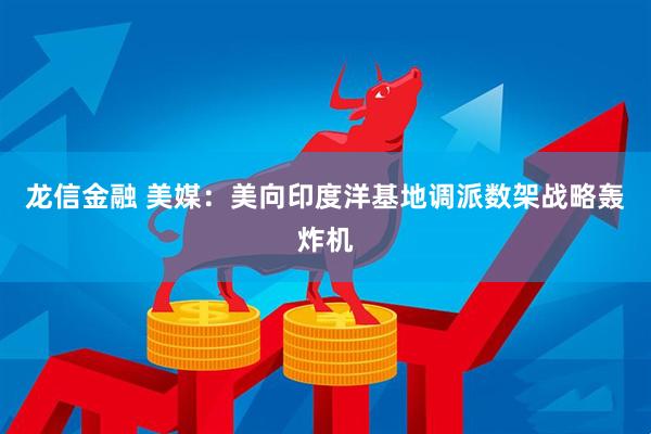 龙信金融 美媒：美向印度洋基地调派数架战略轰炸机