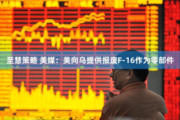 至慧策略 美媒：美向乌提供报废F-16作为零部件