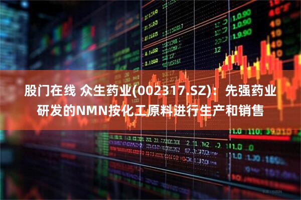 股门在线 众生药业(002317.SZ)：先强药业研发的NMN按化工原料进行生产和销售