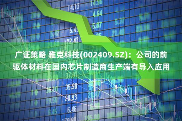 广证策略 雅克科技(002409.SZ)：公司的前驱体材料在国内芯片制造商生产端有导入应用