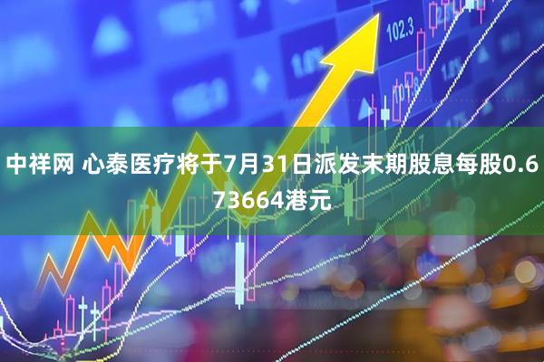 中祥网 心泰医疗将于7月31日派发末期股息每股0.673664港元