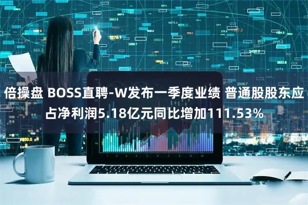倍操盘 BOSS直聘-W发布一季度业绩 普通股股东应占净利润5.18亿元同比增加111.53%