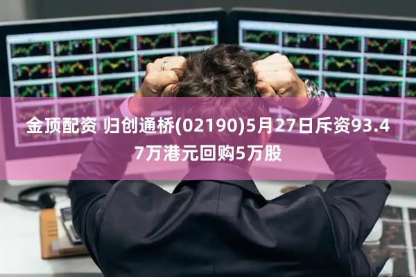 金顶配资 归创通桥(02190)5月27日斥资93.47万港元回购5万股