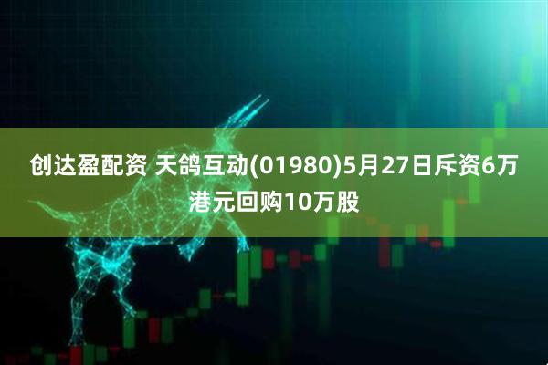 创达盈配资 天鸽互动(01980)5月27日斥资6万港元回购10万股
