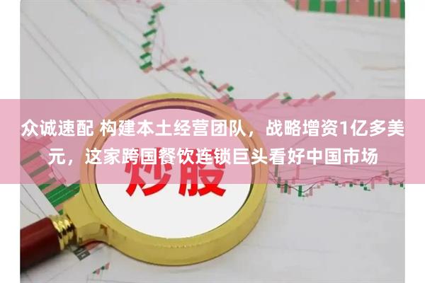 众诚速配 构建本土经营团队，战略增资1亿多美元，这家跨国餐饮连锁巨头看好中国市场