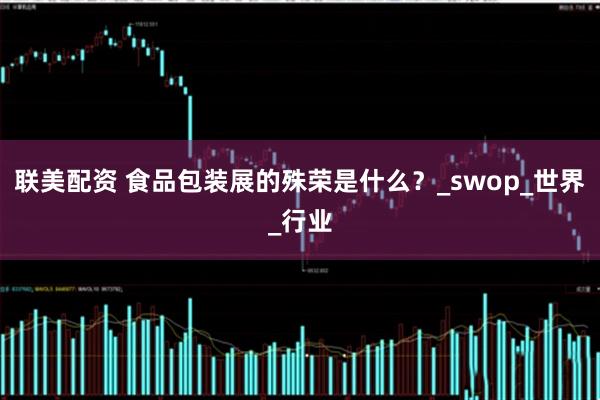 联美配资 食品包装展的殊荣是什么？_swop_世界_行业
