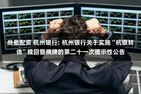尚盈配资 杭州银行: 杭州银行关于实施“杭银转债”赎回暨摘牌的第二十一次提示性公告
