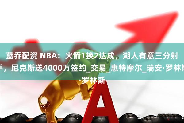 蓝乔配资 NBA：火箭1换2达成，湖人有意三分射手，尼克斯送4000万签约_交易_惠特摩尔_瑞安·罗林斯