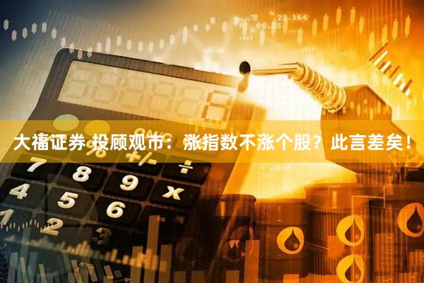 大福证券 投顾观市：涨指数不涨个股？此言差矣！