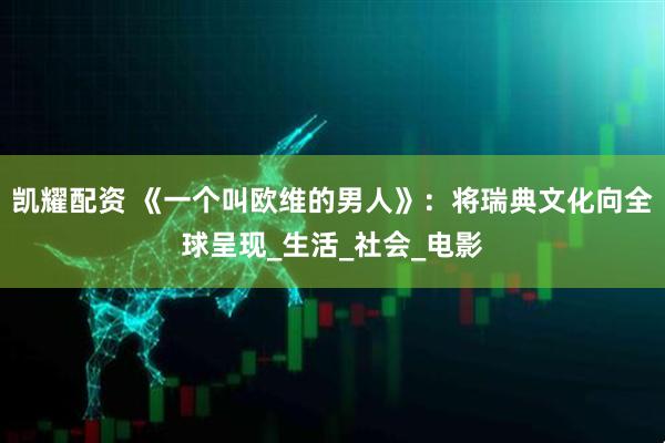 凯耀配资 《一个叫欧维的男人》：将瑞典文化向全球呈现_生活_社会_电影