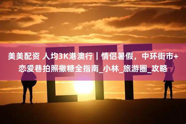 美美配资 人均3K港澳行｜情侣暑假，中环街市+恋爱巷拍照撒糖全指南_小林_旅游圈_攻略