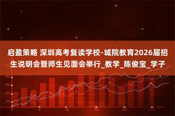启盈策略 深圳高考复读学校-城院教育2026届招生说明会暨师生见面会举行_教学_陈俊宝_学子