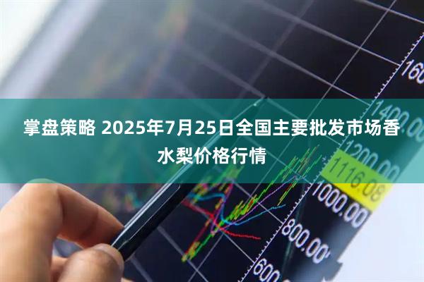 掌盘策略 2025年7月25日全国主要批发市场香水梨价格行情