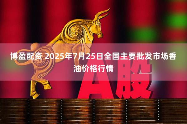 博盈配资 2025年7月25日全国主要批发市场香油价格行情