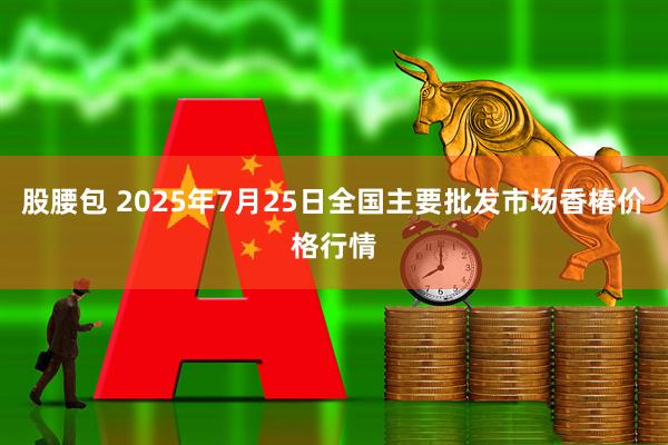 股腰包 2025年7月25日全国主要批发市场香椿价格行情