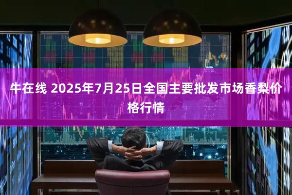 牛在线 2025年7月25日全国主要批发市场香梨价格行情