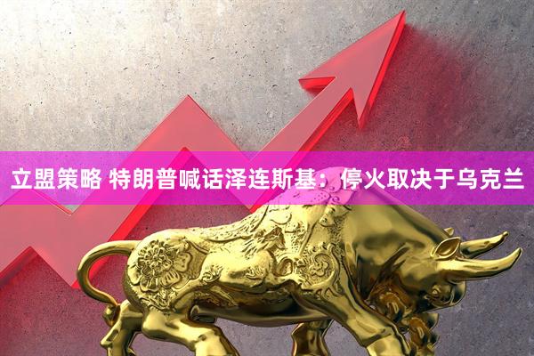 立盟策略 特朗普喊话泽连斯基:停火取决于乌克兰