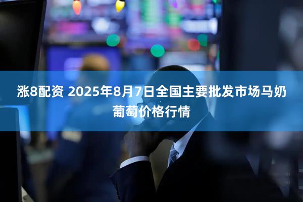 涨8配资 2025年8月7日全国主要批发市场马奶葡萄价格行情