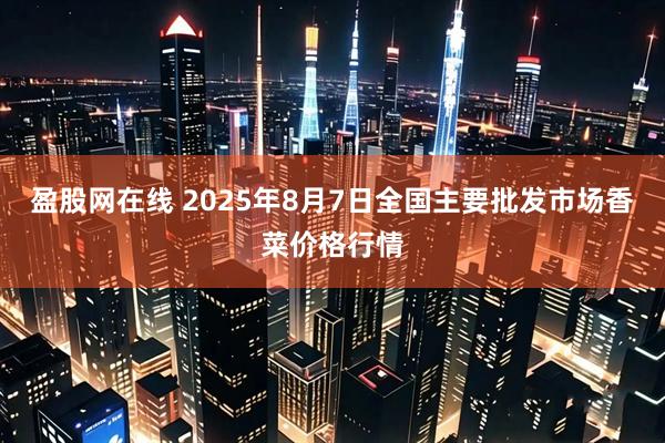 盈股网在线 2025年8月7日全国主要批发市场香菜价格行情