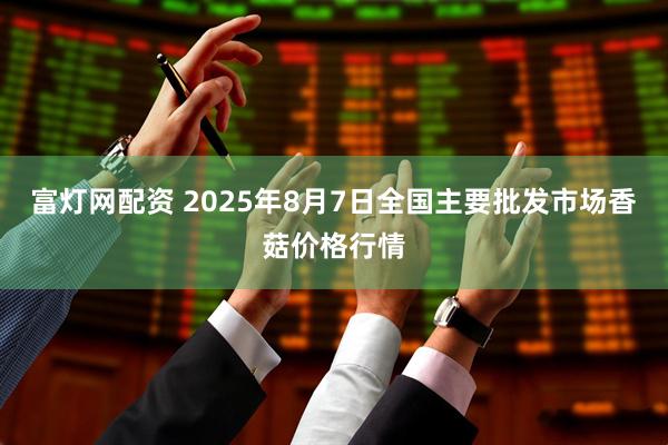 富灯网配资 2025年8月7日全国主要批发市场香菇价格行情