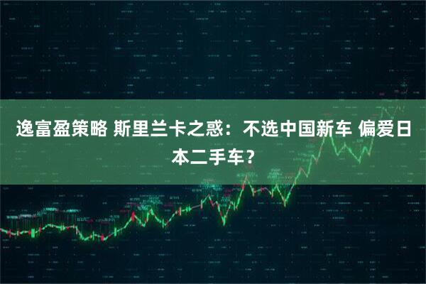 逸富盈策略 斯里兰卡之惑：不选中国新车 偏爱日本二手车？