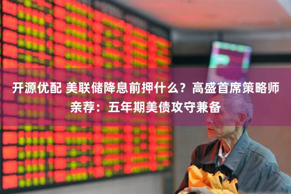 开源优配 美联储降息前押什么？高盛首席策略师亲荐：五年期美债攻守兼备