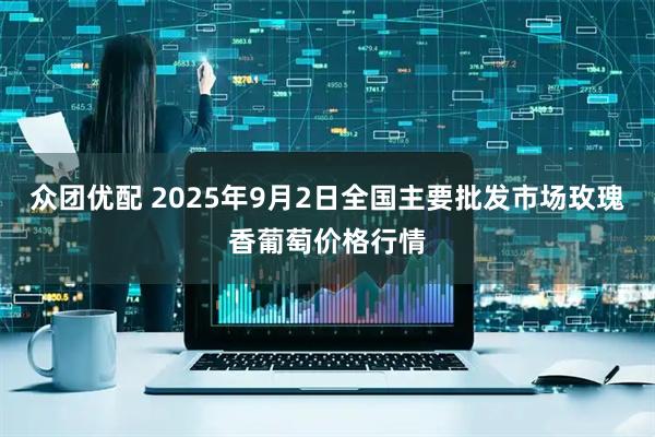 众团优配 2025年9月2日全国主要批发市场玫瑰香葡萄价格行情