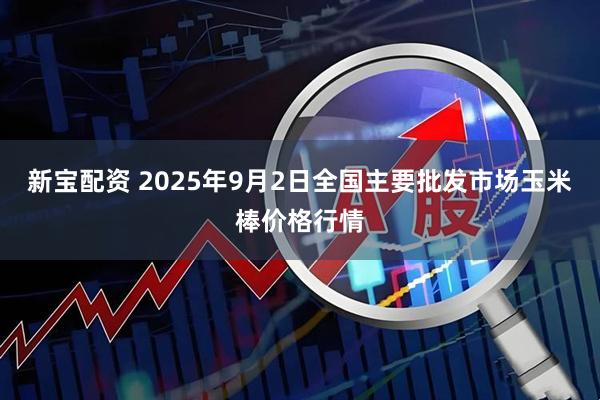 新宝配资 2025年9月2日全国主要批发市场玉米棒价格行情