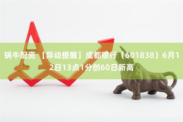 锅牛配资 【异动提醒】成都银行（601838）6月12日13点1分创60日新高