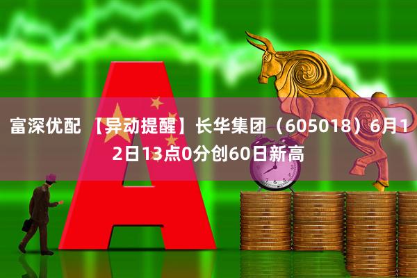 富深优配 【异动提醒】长华集团（605018）6月12日13点0分创60日新高