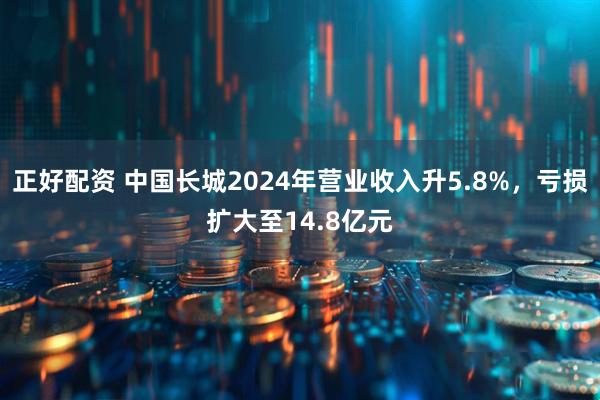 正好配资 中国长城2024年营业收入升5.8%,亏损扩大至14.8亿元