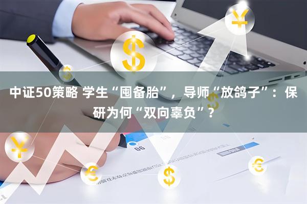 中证50策略 学生“囤备胎”，导师“放鸽子”：保研为何“双向辜负”？