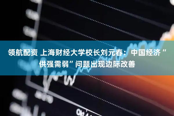 领航配资 上海财经大学校长刘元春：中国经济“供强需弱”问题出现边际改善